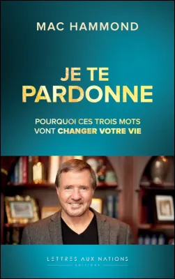 Je te pardonne - pourquoi ces trois mots vont changer votre vie