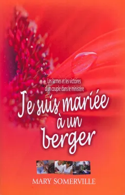 JE SUIS MARIEE A UN BERGER - LES LARMES ET LES VICTOIRES D'UN COUPLE DANS LE MINISTERE