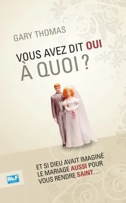 Vous avez dit oui à quoi ? - Et si Dieu avait inventé le mariage aussi pour vous rendre saint ?