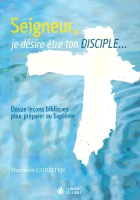 Seigneur, je désire être ton disciple - 12 leçons bibliques pour préparer au baptême