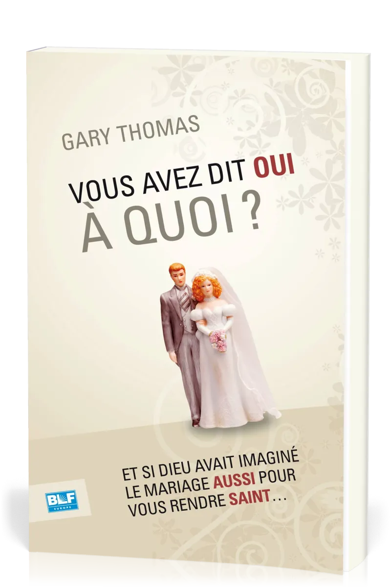 Vous avez dit oui à quoi ? - Et si Dieu avait inventé le mariage aussi pour vous rendre saint ?