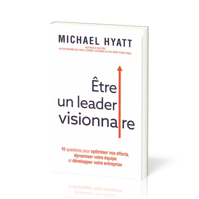 Etre un leader visionnaire - 10 questions pour optimiser vos efforts, dynamiser votre équipe et déve