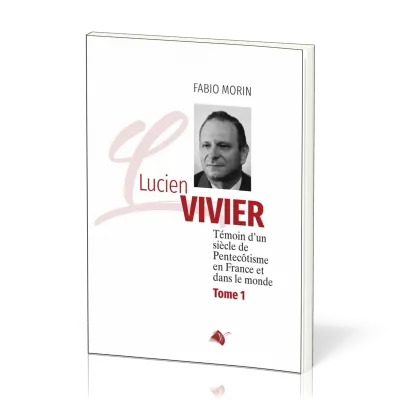 Lucien Vivier - Témoin d'un siècle de Pentecôtisme en France et dans le monde - Tome 1